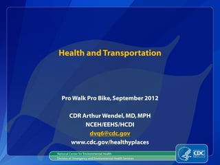 Health and Transportation




   Pro Walk Pro Bike, September 2012

        CDR Arthur Wendel, MD, MPH
             NCEH/EEHS/HCDI
              dvq6@cdc.gov
        www.cdc.gov/healthyplaces
National Center for Environmental Health
Division of Emergency and Environmental Health Services
 