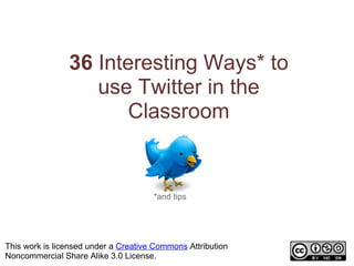 36 Interesting Ways* to 
                   use Twitter in the 
                       Classroom


                                      *and tips




This work is licensed under a Creative Commons Attribution 
Noncommercial Share Alike 3.0 License.
 
