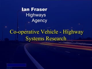 Ian Fraser
                  Highways
                     Agency

            Co-operative Vehicle - Highway
                  Systems Research



Picture 4
 