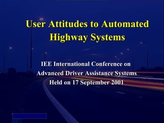 User Attitudes to Automated
                 Highway Systems

               IEE International Conference on
              Advanced Driver Assistance Systems
                 Held on 17 September 2001



Picture 4
 