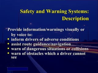 Safety and Warning Systems:
                            Description
Provide information/warnings visually or
  by voice to:
 inform drivers of adverse conditions

 assist route guidance/navigation

 warn of dangerous situations or collisions

 warn of obstacles which a driver cannot

  see

Picture 4
 