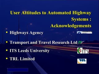 User Attitudes to Automated Highway
                                           Systems :
                                   Acknowledgements
               Highways Agency

               Transport and Travel Research Ltd
               ITS Leeds University
               TRL Limited
    Picture 4
 