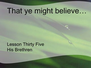 That ye might believe…
Lesson Thirty Five
His Brethren
 