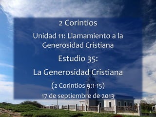 1
2 Corintios
Unidad 11: Llamamiento a la
Generosidad Cristiana
Estudio 35:
La Generosidad Cristiana
(2 Corintios 9:1-15)
17 de septiembre de 2013
 