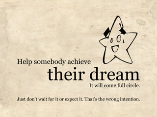 Help somebody achieve

               their dream           It will come full circle.

Just don’t wait for it or expect it. That’s the wrong intention.
 