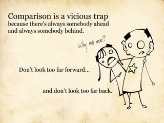Comparison is a vicious trap
because there’s always somebody ahead
and always somebody behind.




   Don’t look too far forward...


            and don’t look too far back.
 