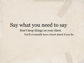 Say what you need to say
    Don’t keep things on your chest.
       You’ll eventually have a heart attack if you do.
 