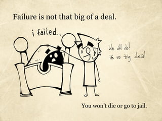 Failure is not that big of a deal.




                      You won’t die or go to jail.
 