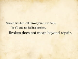 Sometimes life will throw you curve balls.
    You’ll end up feeling broken.
  Broken does not mean beyond repair.
 
