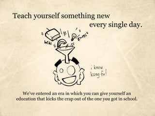 Teach yourself something new
                       every single day.




    We’ve entered an era in which you can give yourself an
 education that kicks the crap out of the one you got in school.
 