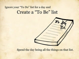Ignore your “To Do” list for a day and

          Create a “To Be” list




          Spend the day being all the things on that list.
 