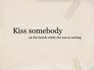 Kiss somebody
    on the beach while the sun is setting
 
