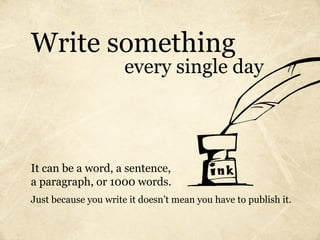Write something
                      every single day



It can be a word, a sentence,
a paragraph, or 1000 words.
Just because you write it doesn’t mean you have to publish it.
 