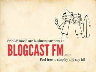 Srini & David are business partners at



BLOGCAST FM                            .com
                     Feel free to stop by and say hi!
 