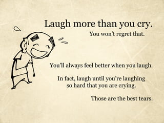 Laugh more than you cry.
                 You won’t regret that.




 You’ll always feel better when you laugh.

    In fact, laugh until you’re laughing
        so hard that you are crying.

                 Those are the best tears.
 