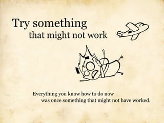Try something
  that might not work




   Everything you know how to do now
      was once something that might not have worked.
 