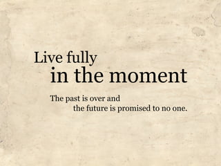 Live fully
  in the moment
  The past is over and
        the future is promised to no one.
 