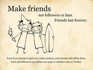 Make friends
                                not followers or fans.
                                          Friends last...