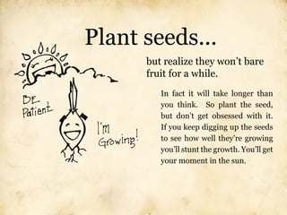 Plant seeds...
      but realize they won’t bare
      fruit for a while.
         In fact it will take longer than
      ...