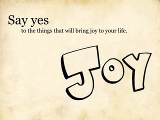Say yes
  to the things that will bring joy to your life.
 