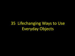 35 Lifechanging Ways to Use
Everyday Objects

 