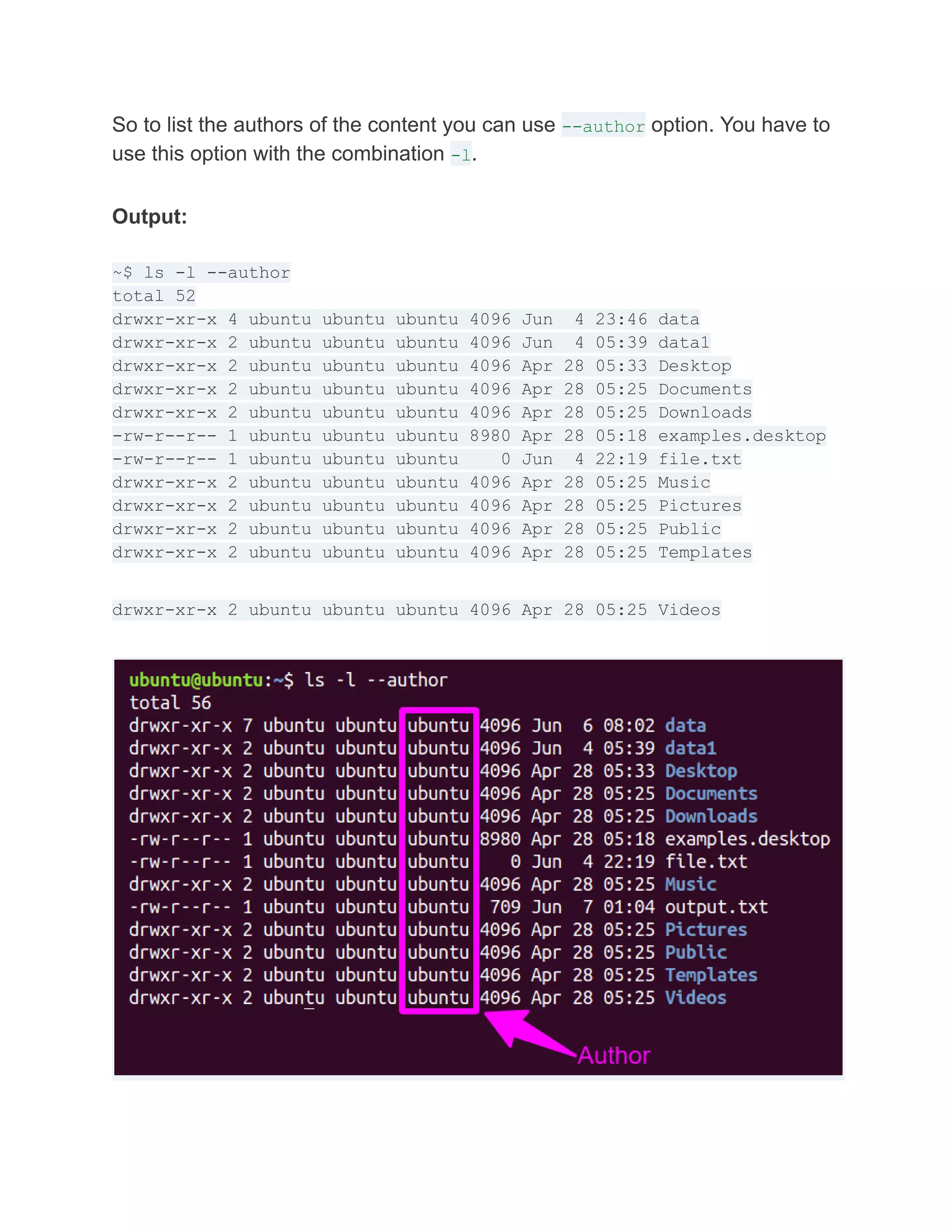 So to list the authors of the content you can use --author option. You have to
use this option with the combination -l.
Output:
~$ ls -l --author
total 52
drwxr-xr-x 4 ubuntu ubuntu ubuntu 4096 Jun 4 23:46 data
drwxr-xr-x 2 ubuntu ubuntu ubuntu 4096 Jun 4 05:39 data1
drwxr-xr-x 2 ubuntu ubuntu ubuntu 4096 Apr 28 05:33 Desktop
drwxr-xr-x 2 ubuntu ubuntu ubuntu 4096 Apr 28 05:25 Documents
drwxr-xr-x 2 ubuntu ubuntu ubuntu 4096 Apr 28 05:25 Downloads
-rw-r--r-- 1 ubuntu ubuntu ubuntu 8980 Apr 28 05:18 examples.desktop
-rw-r--r-- 1 ubuntu ubuntu ubuntu 0 Jun 4 22:19 file.txt
drwxr-xr-x 2 ubuntu ubuntu ubuntu 4096 Apr 28 05:25 Music
drwxr-xr-x 2 ubuntu ubuntu ubuntu 4096 Apr 28 05:25 Pictures
drwxr-xr-x 2 ubuntu ubuntu ubuntu 4096 Apr 28 05:25 Public
drwxr-xr-x 2 ubuntu ubuntu ubuntu 4096 Apr 28 05:25 Templates
drwxr-xr-x 2 ubuntu ubuntu ubuntu 4096 Apr 28 05:25 Videos
 