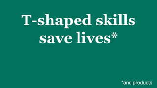T-shaped skills
save lives*
*and products
 