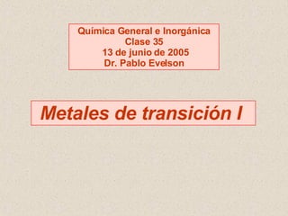 Metales de transición I  Química General e Inorgánica Clase 35 13 de junio de 2005 Dr. Pablo Evelson 