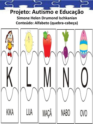 Projeto: Autismo e Educação
Simone Helen Drumond Ischkanian
Conteúdo: Alfabeto (quebra-cabeça)
 