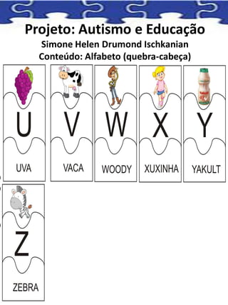 Projeto: Autismo e Educação
Simone Helen Drumond Ischkanian
Conteúdo: Alfabeto (quebra-cabeça)
 