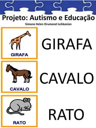 Projeto: Autismo e Educação
Simone Helen Drumond Ischkanian
GIRAFA
CAVALO
RATO
 