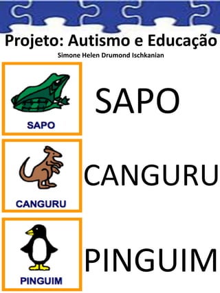 Projeto: Autismo e Educação
Simone Helen Drumond Ischkanian
SAPO
CANGURU
PINGUIM
 