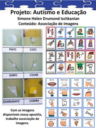 Projeto: Autismo e Educação
Simone Helen Drumond Ischkanian
Conteúdo: Associação de imagens
Com as imagens
disponíveis nessa apostila,
trabalhe associação de
imagens.
 
