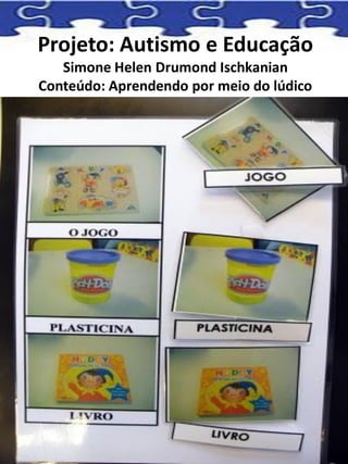 Projeto: Autismo e Educação
Simone Helen Drumond Ischkanian
Conteúdo: Aprendendo por meio do lúdico
 