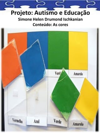 Projeto: Autismo e Educação
Simone Helen Drumond Ischkanian
Conteúdo: As cores
 