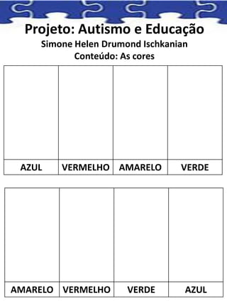 Projeto: Autismo e Educação
Simone Helen Drumond Ischkanian
Conteúdo: As cores
AZUL VERMELHO AMARELO VERDE
AMARELO VERMELHO VERDE AZUL
 