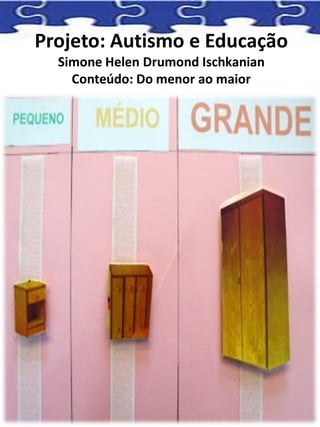 Projeto: Autismo e Educação
Simone Helen Drumond Ischkanian
Conteúdo: Do menor ao maior
 