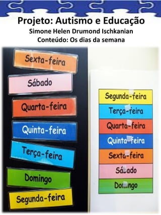 Projeto: Autismo e Educação
Simone Helen Drumond Ischkanian
Conteúdo: Os dias da semana
 