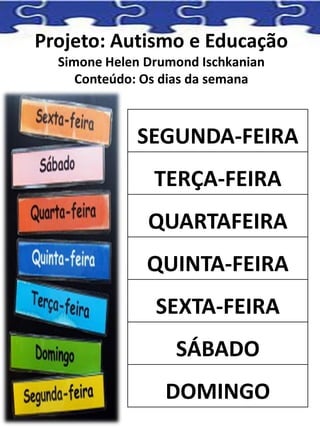 Projeto: Autismo e Educação
Simone Helen Drumond Ischkanian
Conteúdo: Os dias da semana
SEGUNDA-FEIRA
TERÇA-FEIRA
QUARTAFEIRA
QUINTA-FEIRA
SEXTA-FEIRA
SÁBADO
DOMINGO
 