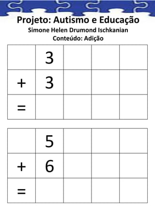 Projeto: Autismo e Educação
Simone Helen Drumond Ischkanian
Conteúdo: Adição
3
+ 3
=
5
+ 6
=
 