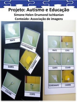Projeto: Autismo e Educação
Simone Helen Drumond Ischkanian
Conteúdo: Associação de imagens
 