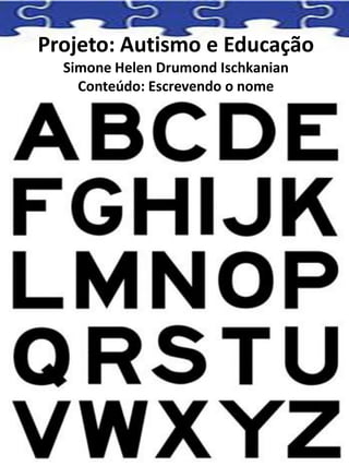 Projeto: Autismo e Educação
Simone Helen Drumond Ischkanian
Conteúdo: Escrevendo o nome
 