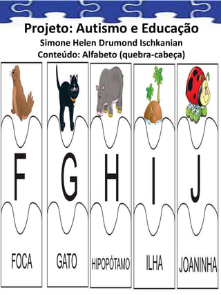 Projeto: Autismo e Educação
Simone Helen Drumond Ischkanian
Conteúdo: Alfabeto (quebra-cabeça)
 