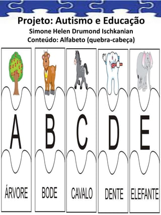 Projeto: Autismo e Educação
Simone Helen Drumond Ischkanian
Conteúdo: Alfabeto (quebra-cabeça)
 
