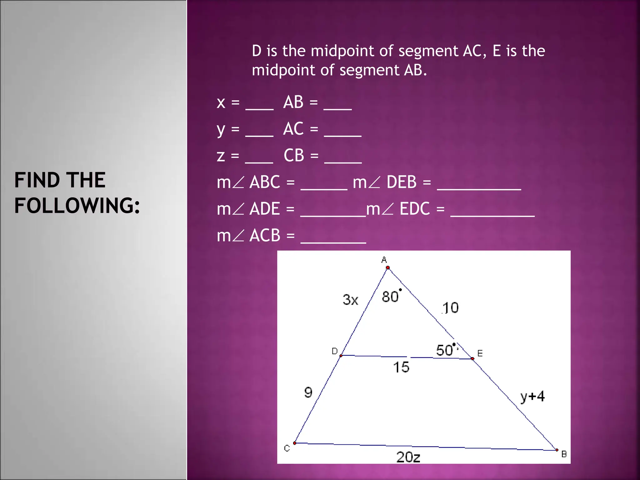 x = ___ AB = ___
y = ___ AC = ____
z = ___ CB = ____
m ABC = _____ m DEB = _________
m ADE = _______m EDC = _________
m ACB = _______
D is the midpoint of segment AC, E is the
midpoint of segment AB.
 