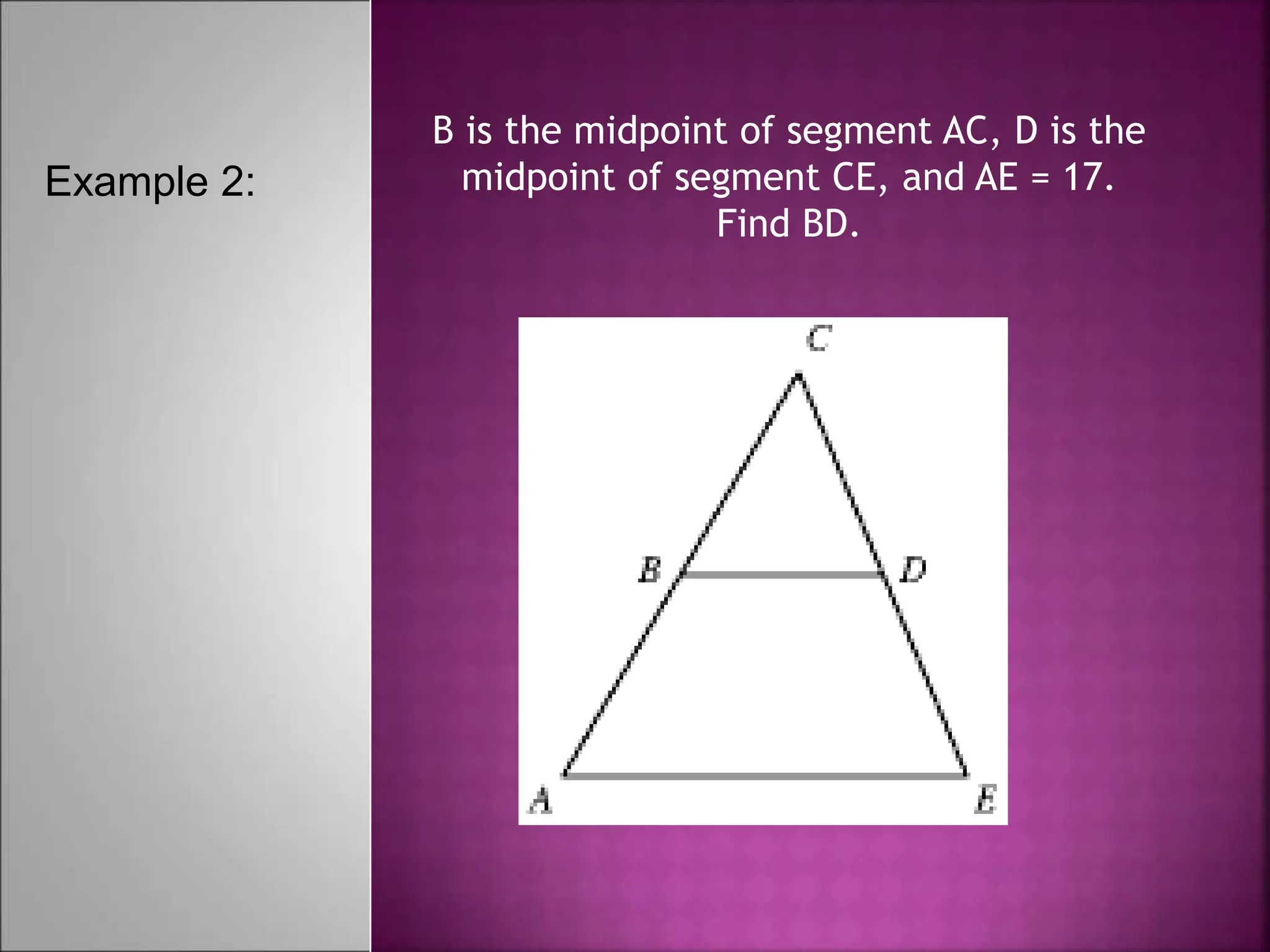 B is the midpoint of segment AC, D is the
midpoint of segment CE, and AE = 17.
Find BD.
Example 2:
 