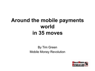 Around the mobile payments
world
in 35 moves
By Tim Green
Mobile Money Revolution

 