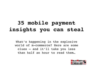 35 mobile payment
insights you can steal!
What’s happening in the explosive
world of m-commerce? Here are some
clues – and it’ll take you less
than half an hour to read them…!
 