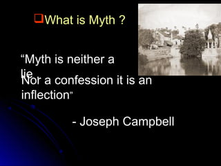What is Myth ?
“Myth is neither a
lie ,
Nor a confession it is an
inflection”
- Joseph Campbell

 