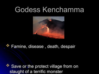 Godess Kenchamma

 Famine, disease , death, despair

 Save or the protect village from on

slaught of a terrific monster

 